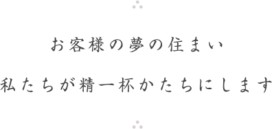 お客様の夢の住まい 私たちがかたちにします